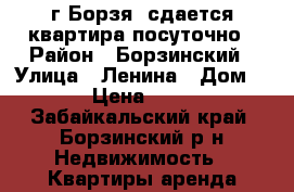 г Борзя, сдается квартира посуточно › Район ­ Борзинский › Улица ­ Ленина › Дом ­ 49 › Цена ­ 1 000 - Забайкальский край, Борзинский р-н Недвижимость » Квартиры аренда посуточно   . Забайкальский край